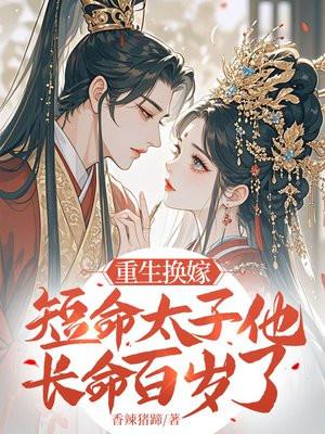 重生换嫁，短命太子他长命百岁了